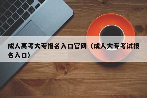 成人高考大专报名入口官网(成人大专考试报名入口)