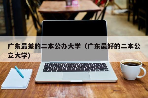 广东最差的二本公办大学(广东最好的二本公立大学)