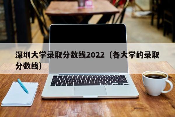 深圳大学录取分数线2022(各大学的录取分数线)