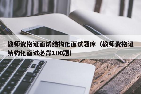 教师资格证面试结构化面试题库(教师资格证结构化面试必背100题)