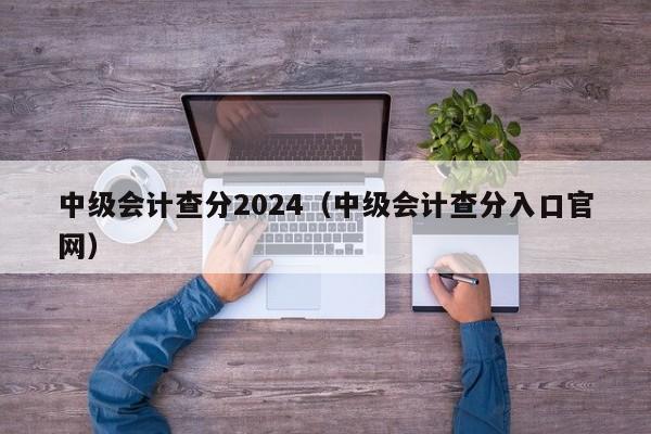 中级会计查分2024(中级会计查分入口官网)