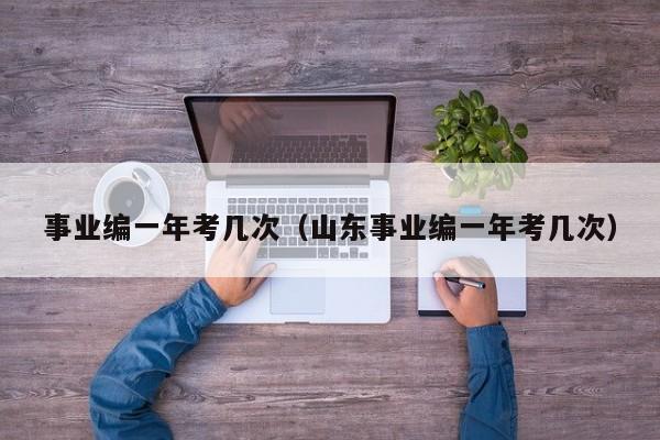 事业编一年考几次(山东事业编一年考几次)