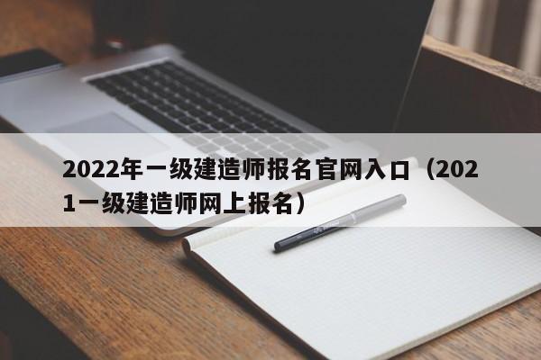 2022年一级建造师报名官网入口(2021一级建造师网上报名)