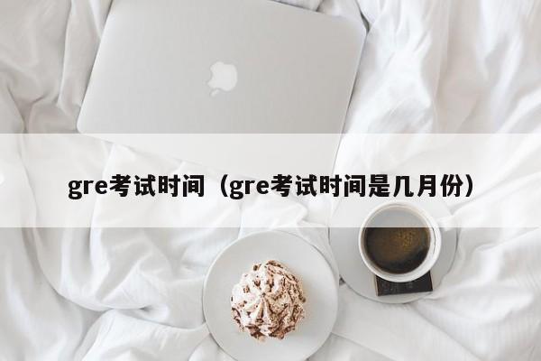 gre考试时间(gre考试时间是几月份)