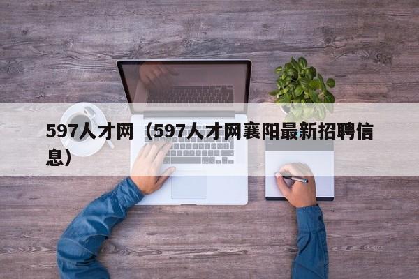 597人才网(597人才网襄阳最新招聘信息)