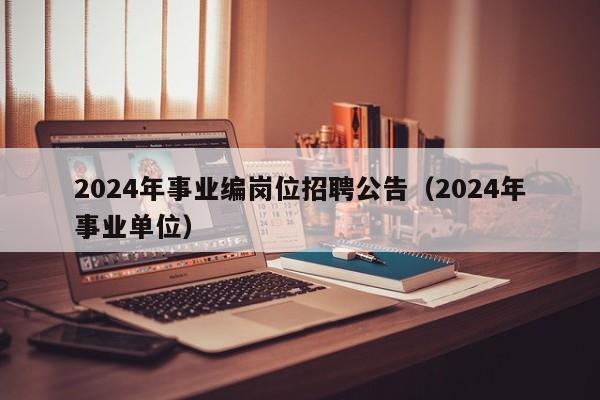 2024年事业编岗位招聘公告(2024年事业单位)