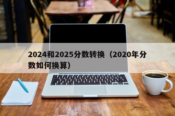 2024和2025分数转换(2020年分数如何换算)
