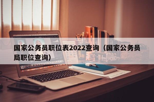国家公务员职位表2022查询(国家公务员局职位查询)