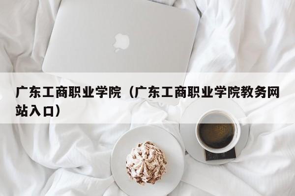 广东工商职业学院(广东工商职业学院教务网站入口)