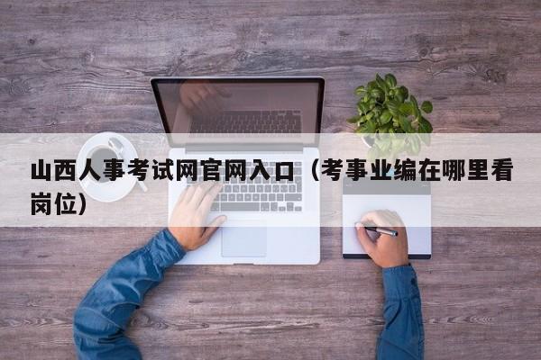 山西人事考试网官网入口(考事业编在哪里看岗位)