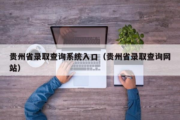 贵州省录取查询系统入口(贵州省录取查询网站)