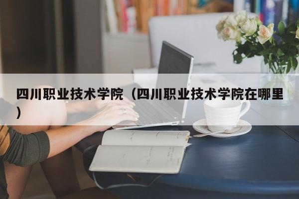 四川职业技术学院(四川职业技术学院在哪里)