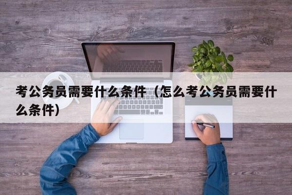 考公务员需要什么条件(怎么考公务员需要什么条件)