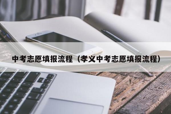 中考志愿填报流程(孝义中考志愿填报流程)