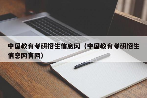 中国教育考研招生信息网(中国教育考研招生信息网官网)