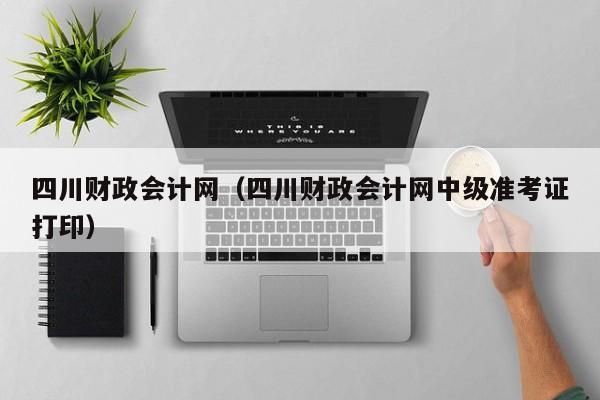 四川财政会计网(四川财政会计网中级准考证打印)