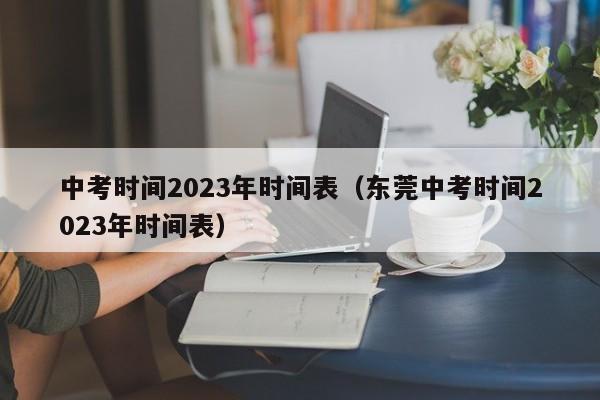 中考时间2023年时间表(东莞中考时间2023年时间表)