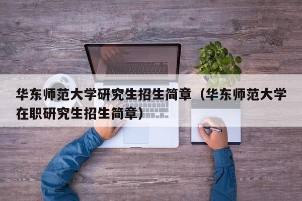 华东师范大学研究生招生简章(华东师范大学在职研究生招生简章)