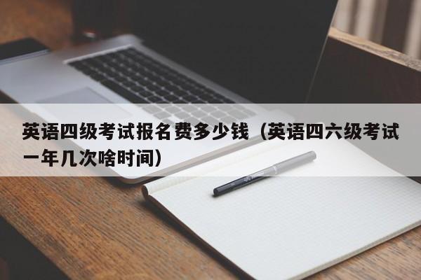 英语四级考试报名费多少钱(英语四六级考试一年几次啥时间)