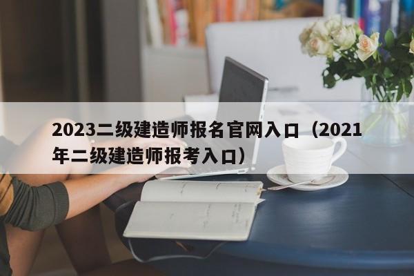 2023二级建造师报名官网入口(2021年二级建造师报考入口)