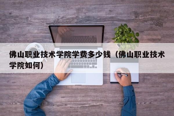 佛山职业技术学院学费多少钱(佛山职业技术学院如何)