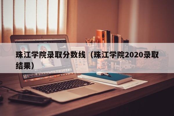 珠江学院录取分数线(珠江学院2020录取结果)