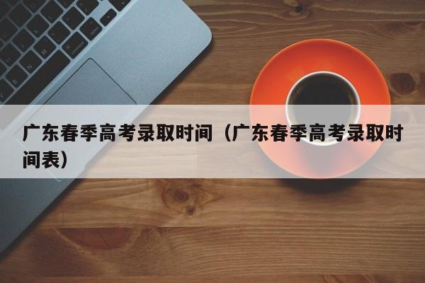 广东春季高考录取时间(广东春季高考录取时间表)