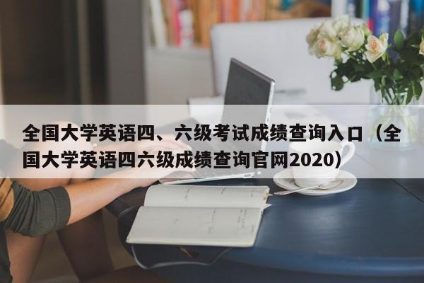 全国大学英语四、六级考试成绩查询入口(全国大学英语四六级成绩查询官网2020)