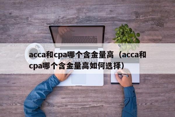 acca和cpa哪个含金量高(acca和cpa哪个含金量高如何选择)