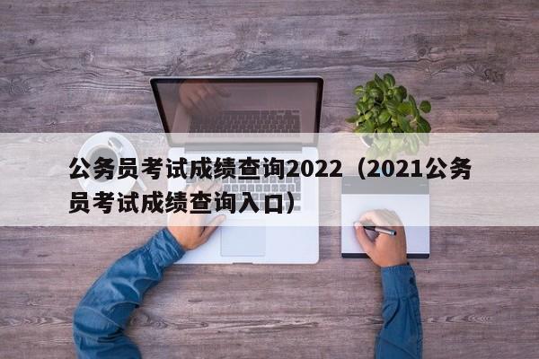 公务员考试成绩查询2022(2021公务员考试成绩查询入口)