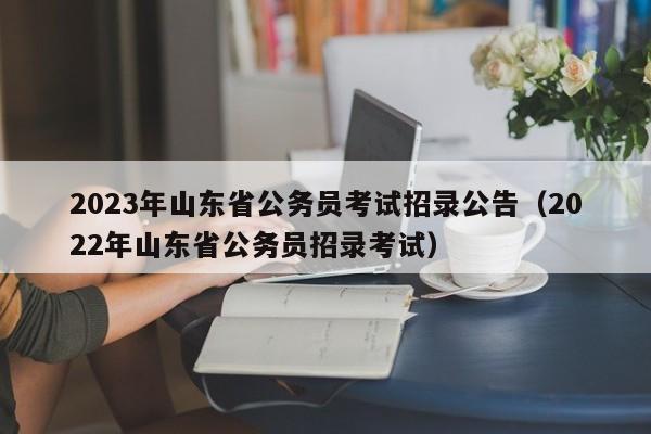 2023年山东省公务员考试招录公告(2022年山东省公务员招录考试)