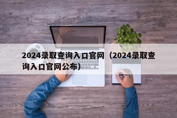 2024录取查询入口官网(2024录取查询入口官网公布)