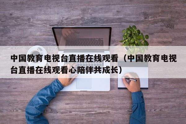 中国教育电视台直播在线观看(中国教育电视台直播在线观看心陪伴共成长)