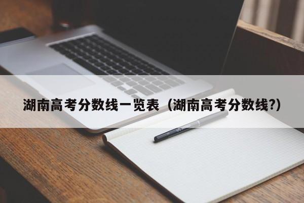 湖南高考分数线一览表(湖南高考分数线?)