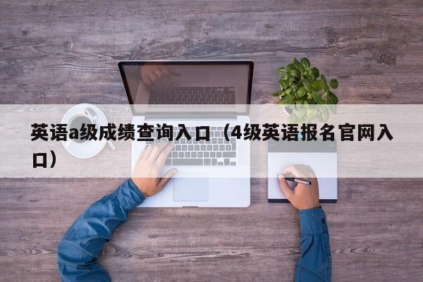 英语a级成绩查询入口(4级英语报名官网入口)