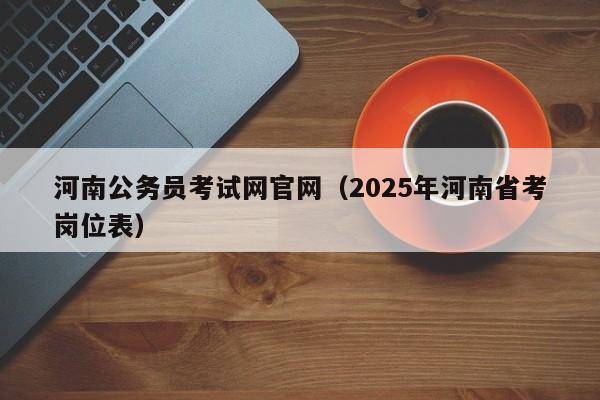 河南公务员考试网官网(2025年河南省考岗位表)