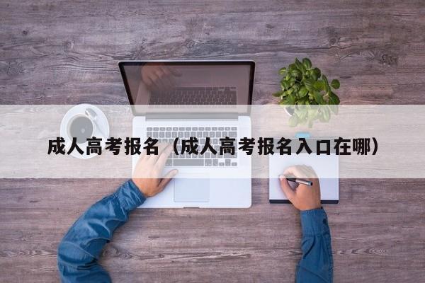 成人高考报名(成人高考报名入口在哪)