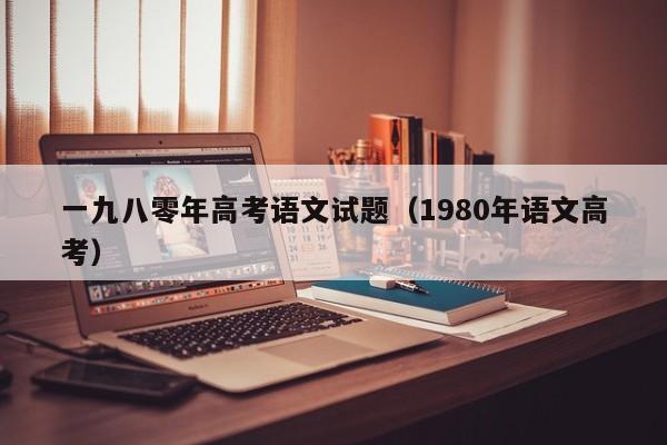 一九八零年高考语文试题(1980年语文高考)