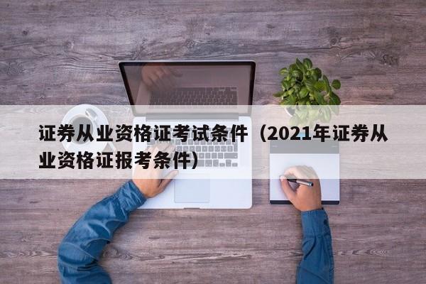 证券从业资格证考试条件(2021年证券从业资格证报考条件)