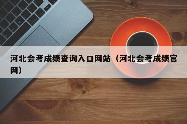河北会考成绩查询入口网站(河北会考成绩官网)