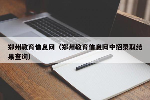 郑州教育信息网(郑州教育信息网中招录取结果查询)