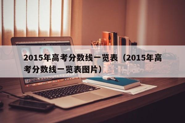 2015年高考分数线一览表(2015年高考分数线一览表图片)