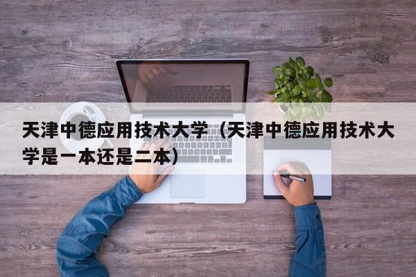 天津中德应用技术大学(天津中德应用技术大学是一本还是二本)