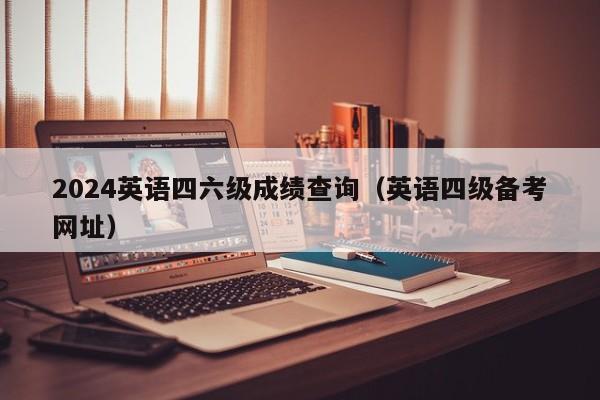 2024英语四六级成绩查询(英语四级备考网址)