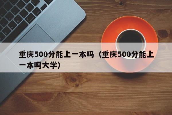 重庆500分能上一本吗(重庆500分能上一本吗大学)