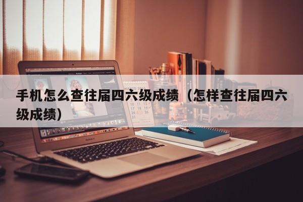 手机怎么查往届四六级成绩(怎样查往届四六级成绩)