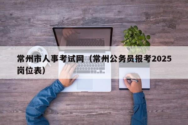 常州市人事考试网(常州公务员报考2025岗位表)