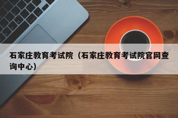 石家庄教育考试院(石家庄教育考试院官网查询中心)