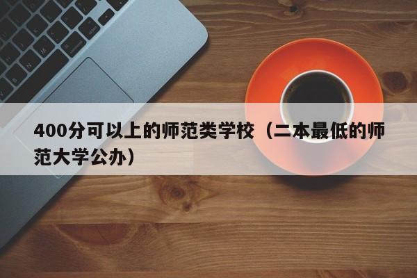 400分可以上的师范类学校(二本最低的师范大学公办)
