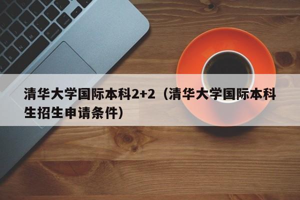 清华大学国际本科2+2(清华大学国际本科生招生申请条件)